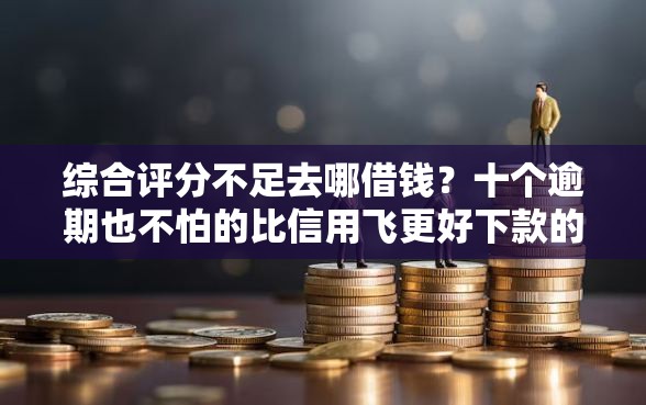 综合评分不足去哪借钱？十个逾期也不怕的比信用飞更好下款的口子