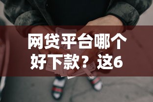 网贷平台哪个好下款？这6个有没有好的贷款平台值得一试