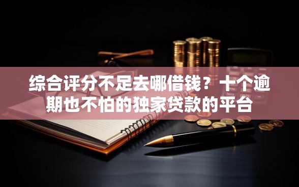 综合评分不足去哪借钱？十个逾期也不怕的独家贷款的平台
