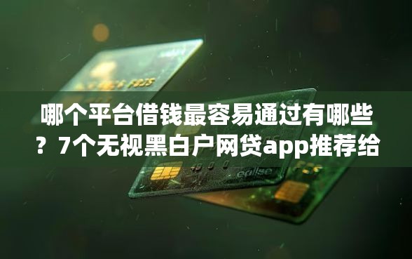 哪个平台借钱最容易通过有哪些？7个无视黑白户网贷app推荐给你