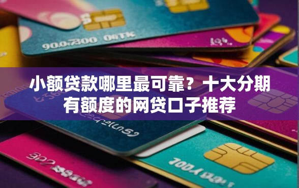 小额贷款哪里最可靠？十大分期有额度的网贷口子推荐