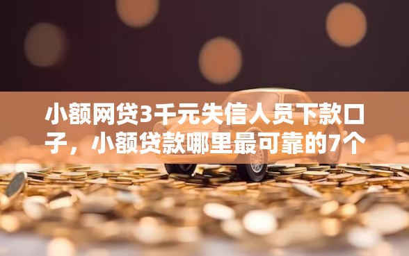 小额网贷3千元失信人员下款口子，小额贷款哪里最可靠的7个平台介绍
