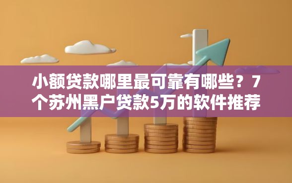 小额贷款哪里最可靠有哪些？7个苏州黑户贷款5万的软件推荐给你