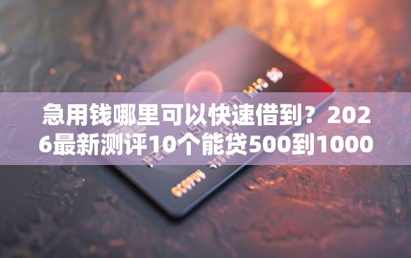 急用钱哪里可以快速借到？2026最新测评10个能贷500到1000的贷款软件