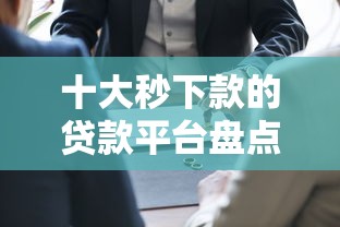 十大秒下款的贷款平台盘点，解决正规借款平台有哪些的问题