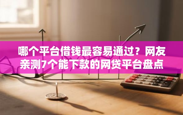 哪个平台借钱最容易通过？网友亲测7个能下款的网贷平台盘点