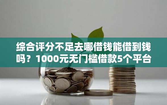 综合评分不足去哪借钱能借到钱吗？1000元无门槛借款5个平台推荐
