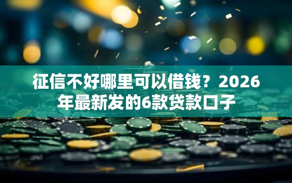 征信不好哪里可以借钱？2026年最新发的6款贷款口子