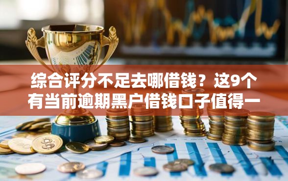 综合评分不足去哪借钱？这9个有当前逾期黑户借钱口子值得一试