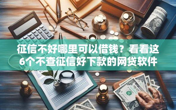 征信不好哪里可以借钱？看看这6个不查征信好下款的网贷软件怎么样