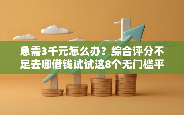 急需3千元怎么办？综合评分不足去哪借钱试试这8个无门槛平台