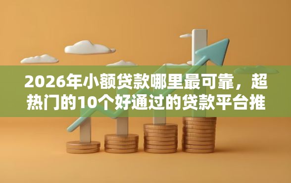 2026年小额贷款哪里最可靠，超热门的10个好通过的贷款平台推荐