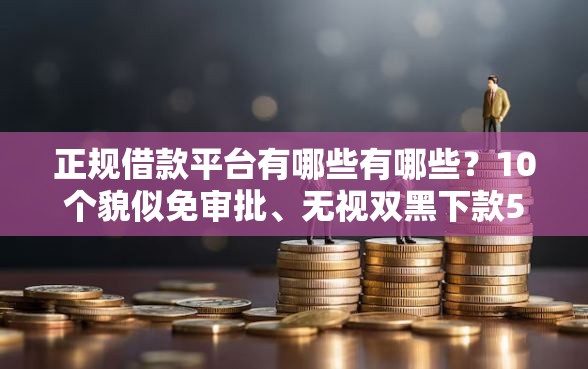 正规借款平台有哪些有哪些？10个貌似免审批、无视双黑下款5000的口子合集