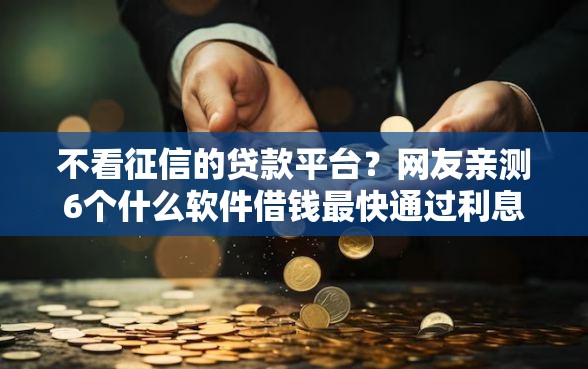 不看征信的贷款平台？网友亲测6个什么软件借钱最快通过利息低盘点