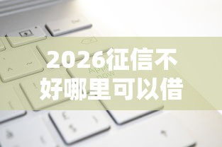 2026征信不好哪里可以借钱，差4千元就选这6个平台