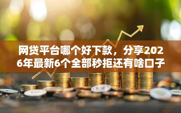 网贷平台哪个好下款，分享2026年最新6个全部秒拒还有啥口子