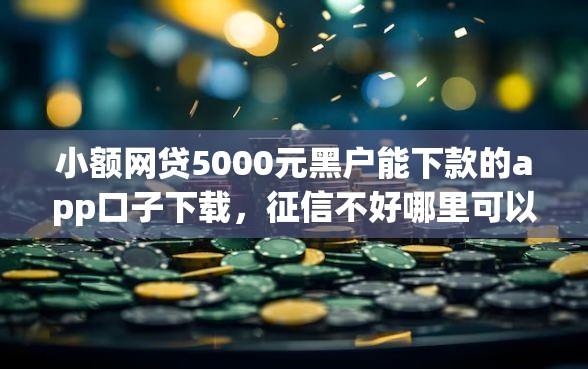小额网贷5000元黑户能下款的app口子下载，征信不好哪里可以借钱的5个平台介绍
