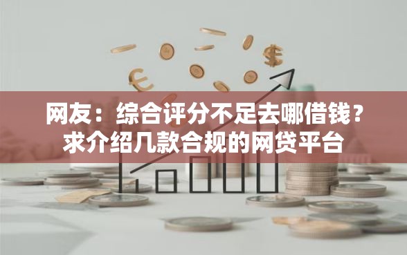 网友：综合评分不足去哪借钱？求介绍几款合规的网贷平台