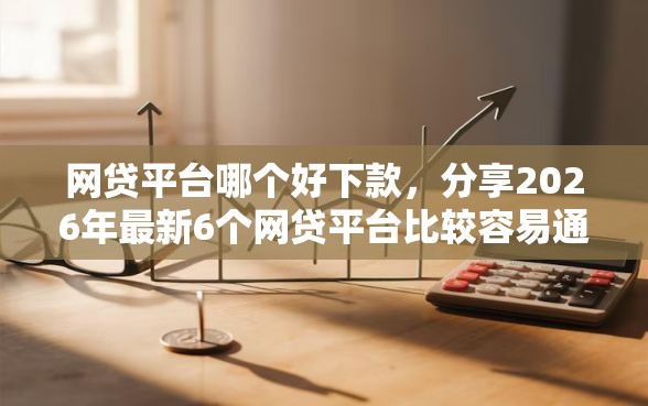 网贷平台哪个好下款，分享2026年最新6个网贷平台比较容易通过