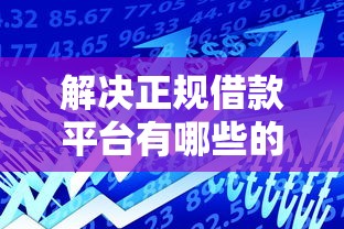 解决正规借款平台有哪些的6个安全正规的贷款平台分享