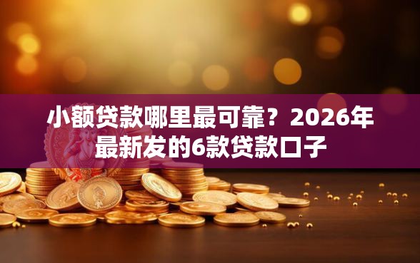 小额贷款哪里最可靠？2026年最新发的6款贷款口子