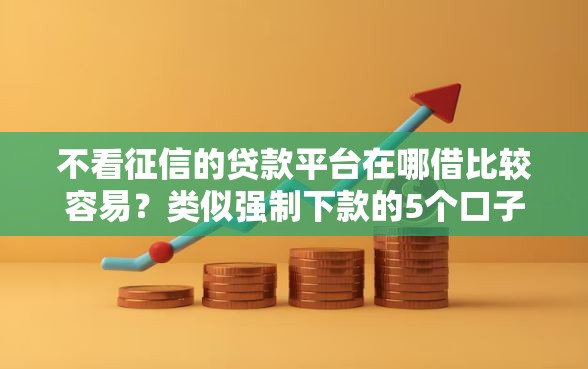 不看征信的贷款平台在哪借比较容易？类似强制下款的5个口子参考