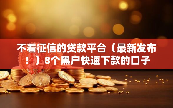 不看征信的贷款平台（最新发布！）8个黑户快速下款的口子