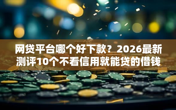 网贷平台哪个好下款？2026最新测评10个不看信用就能贷的借钱软件