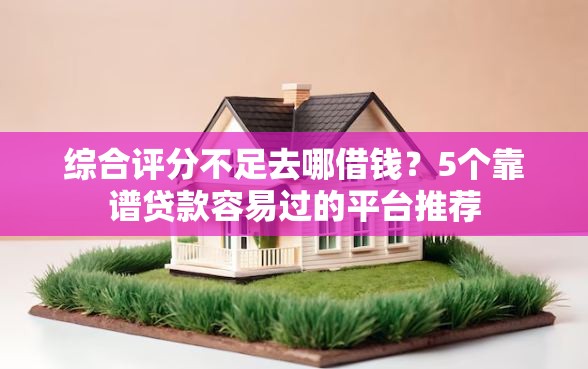 综合评分不足去哪借钱？5个靠谱贷款容易过的平台推荐