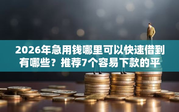 2026年急用钱哪里可以快速借到有哪些？推荐7个容易下款的平台