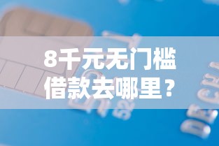 8千元无门槛借款去哪里？征信不好哪里可以借钱看这6个平台