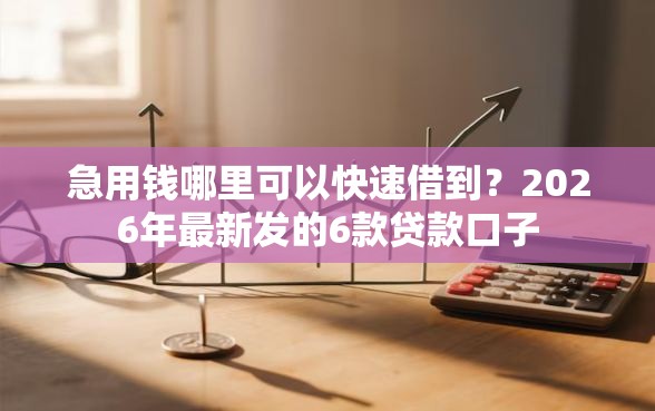 急用钱哪里可以快速借到？2026年最新发的6款贷款口子
