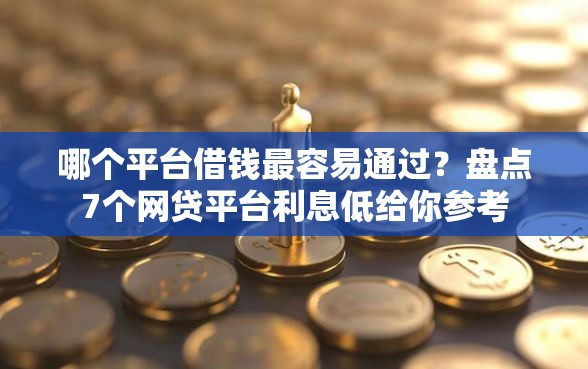 哪个平台借钱最容易通过？盘点7个网贷平台利息低给你参考