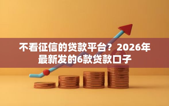 不看征信的贷款平台？2026年最新发的6款贷款口子