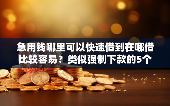 急用钱哪里可以快速借到在哪借比较容易？类似强制下款的5个口子参考