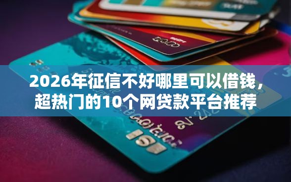 2026年征信不好哪里可以借钱，超热门的10个网贷款平台推荐