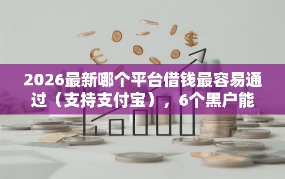 2026最新哪个平台借钱最容易通过（支持支付宝），6个黑户能贷的网贷平台无私分享