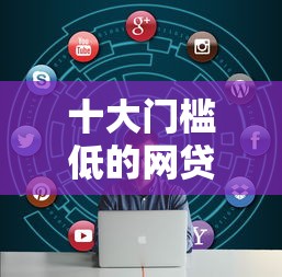 十大门槛低的网贷平台盘点，解决正规借款平台有哪些的问题