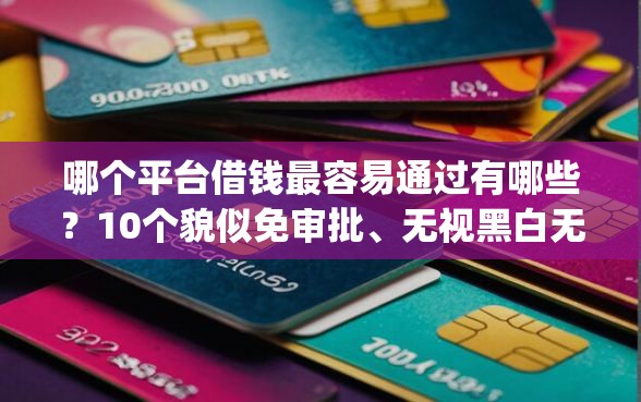 哪个平台借钱最容易通过有哪些？10个貌似免审批、无视黑白无视征信申请就下款的app合集