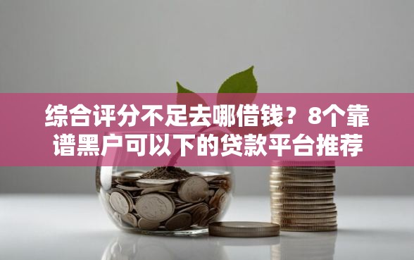 综合评分不足去哪借钱？8个靠谱黑户可以下的贷款平台推荐