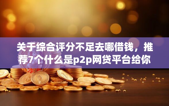 关于综合评分不足去哪借钱，推荐7个什么是p2p网贷平台给你