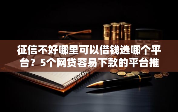 征信不好哪里可以借钱选哪个平台？5个网贷容易下款的平台推荐