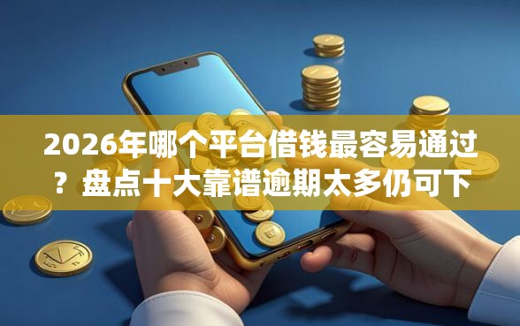 2026年哪个平台借钱最容易通过？盘点十大靠谱逾期太多仍可下款的app