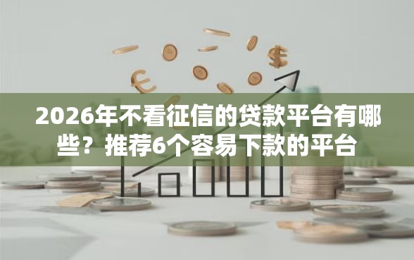 2026年不看征信的贷款平台有哪些？推荐6个容易下款的平台