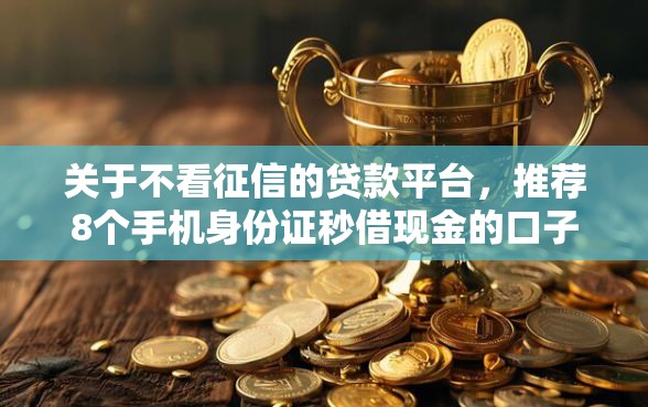 关于不看征信的贷款平台，推荐8个手机身份证秒借现金的口子给你