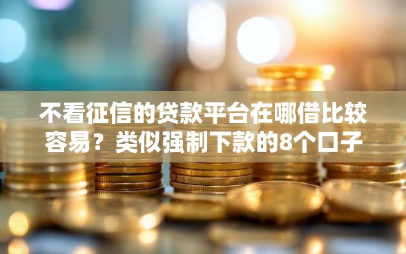 不看征信的贷款平台在哪借比较容易？类似强制下款的8个口子参考
