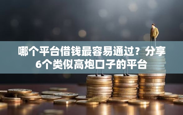 哪个平台借钱最容易通过？分享6个类似高炮口子的平台