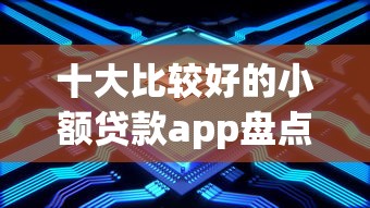 十大比较好的小额贷款app盘点，解决急用钱哪里可以快速借到的问题