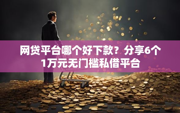 网贷平台哪个好下款？分享6个1万元无门槛私借平台