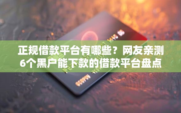 正规借款平台有哪些？网友亲测6个黑户能下款的借款平台盘点